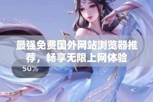 最强免费国外网站浏览器推荐，畅享无限上网体验