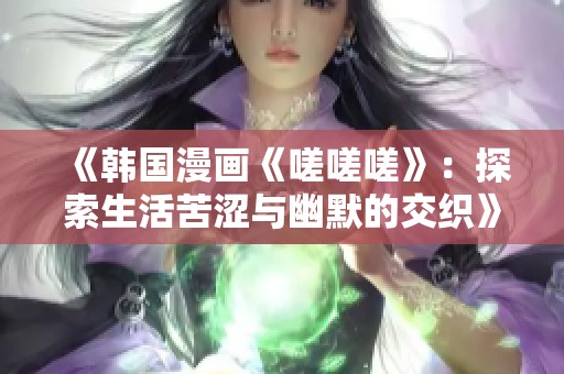 《韩国漫画《嗟嗟嗟》：探索生活苦涩与幽默的交织》