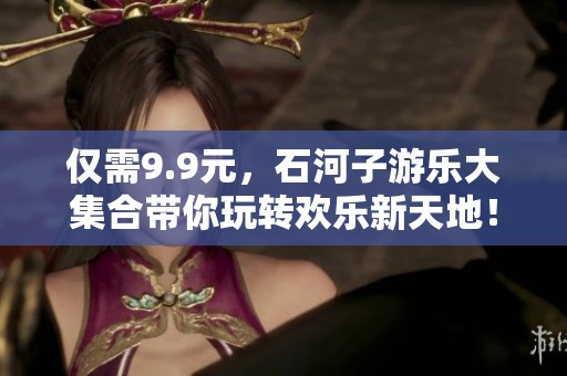 仅需9.9元，石河子游乐大集合带你玩转欢乐新天地！
