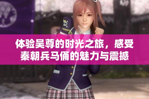 体验吴尊的时光之旅，感受秦朝兵马俑的魅力与震撼