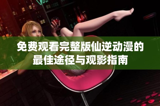免费观看完整版仙逆动漫的最佳途径与观影指南