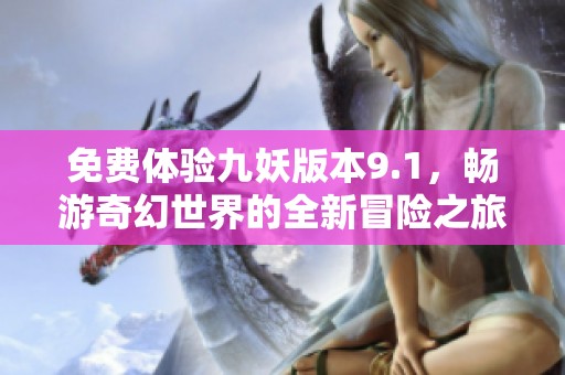 免费体验九妖版本9.1，畅游奇幻世界的全新冒险之旅