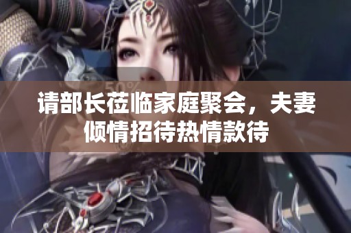 请部长莅临家庭聚会，夫妻倾情招待热情款待