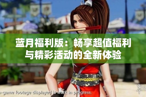 蓝月福利版：畅享超值福利与精彩活动的全新体验