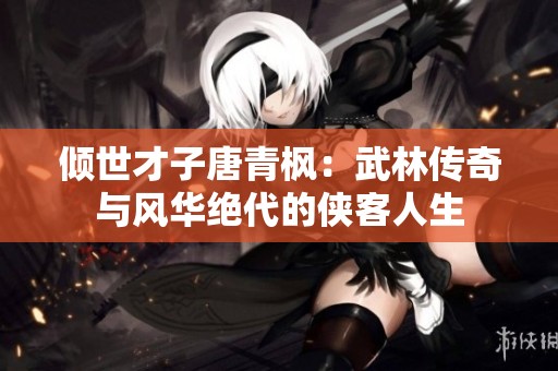 倾世才子唐青枫：武林传奇与风华绝代的侠客人生