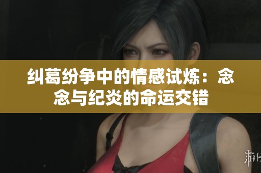 纠葛纷争中的情感试炼：念念与纪炎的命运交错