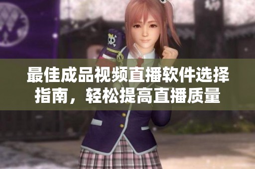 最佳成品视频直播软件选择指南，轻松提高直播质量