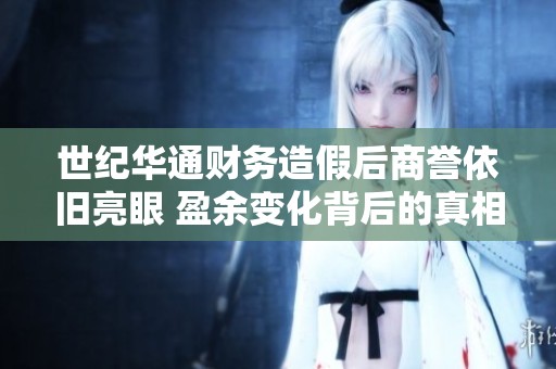 世纪华通财务造假后商誉依旧亮眼 盈余变化背后的真相揭秘