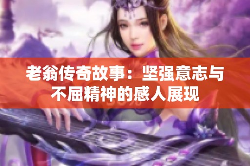 老翁传奇故事：坚强意志与不屈精神的感人展现