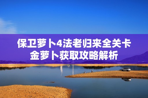 保卫萝卜4法老归来全关卡金萝卜获取攻略解析