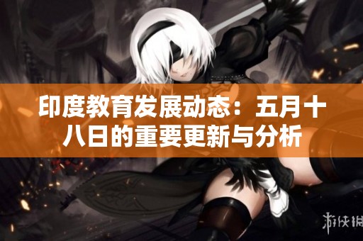印度教育发展动态：五月十八日的重要更新与分析