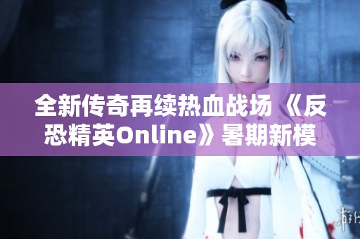 全新传奇再续热血战场 《反恐精英Online》暑期新模式全面上线