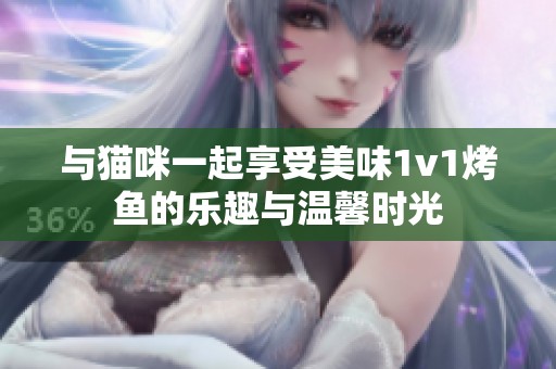 与猫咪一起享受美味1v1烤鱼的乐趣与温馨时光