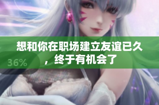 想和你在职场建立友谊已久，终于有机会了