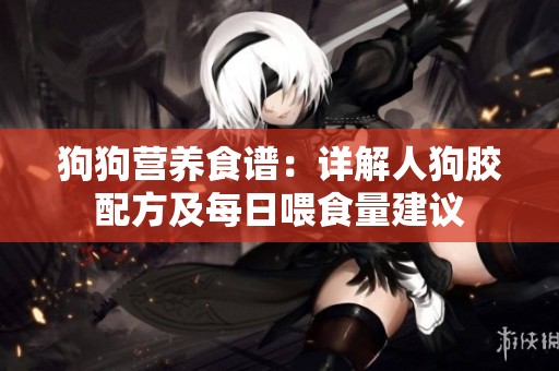 狗狗营养食谱：详解人狗胶配方及每日喂食量建议