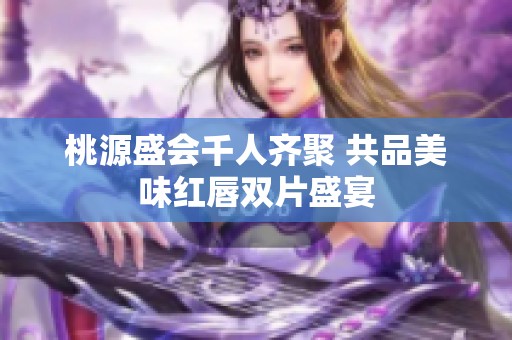 桃源盛会千人齐聚 共品美味红唇双片盛宴