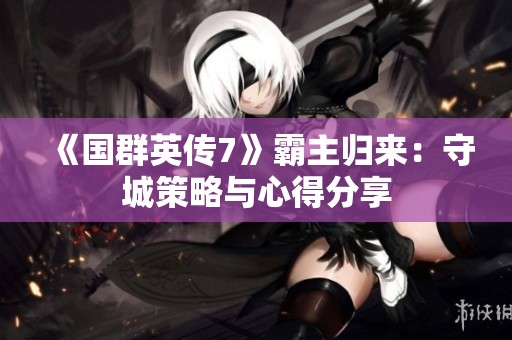 《国群英传7》霸主归来：守城策略与心得分享