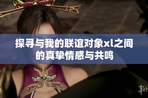 探寻与我的联谊对象xl之间的真挚情感与共鸣