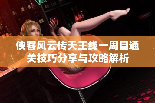 侠客风云传天王线一周目通关技巧分享与攻略解析