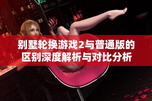 别墅轮换游戏2与普通版的区别深度解析与对比分析