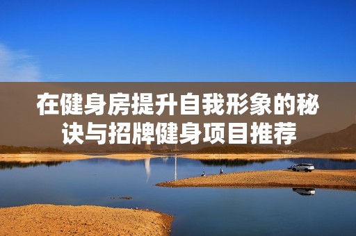 在健身房提升自我形象的秘诀与招牌健身项目推荐