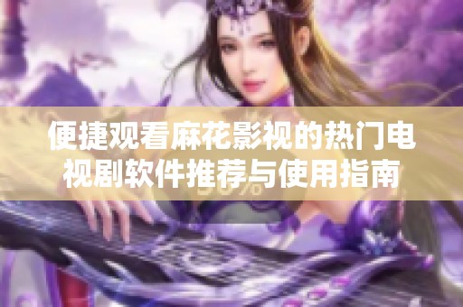 便捷观看麻花影视的热门电视剧软件推荐与使用指南