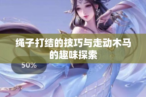 绳子打结的技巧与走动木马的趣味探索
