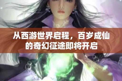 从西游世界启程，百岁成仙的奇幻征途即将开启