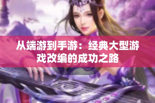 从端游到手游：经典大型游戏改编的成功之路