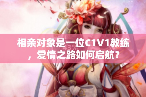 相亲对象是一位C1V1教练，爱情之路如何启航？