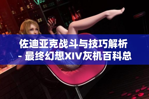 佐迪亚克战斗与技巧解析 - 最终幻想XIV灰机百科总览