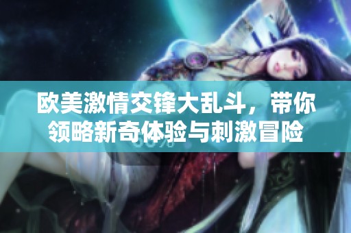 欧美激情交锋大乱斗，带你领略新奇体验与刺激冒险
