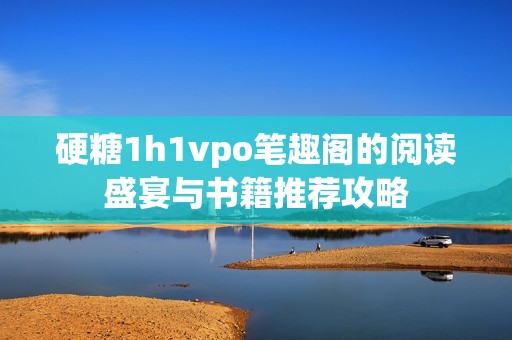 硬糖1h1vpo笔趣阁的阅读盛宴与书籍推荐攻略
