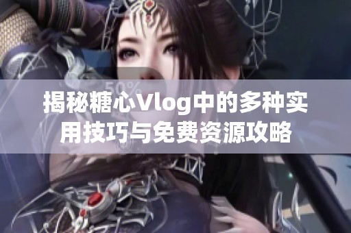 揭秘糖心Vlog中的多种实用技巧与免费资源攻略