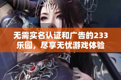无需实名认证和广告的233乐园，尽享无忧游戏体验
