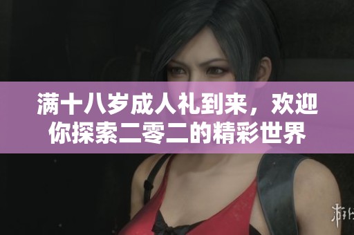 满十八岁成人礼到来，欢迎你探索二零二的精彩世界