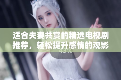 适合夫妻共赏的精选电视剧推荐，轻松提升感情的观影体验