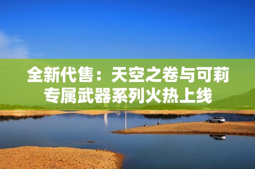 全新代售：天空之卷与可莉专属武器系列火热上线