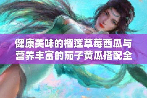 健康美味的榴莲草莓西瓜与营养丰富的茄子黄瓜搭配全新食谱推荐