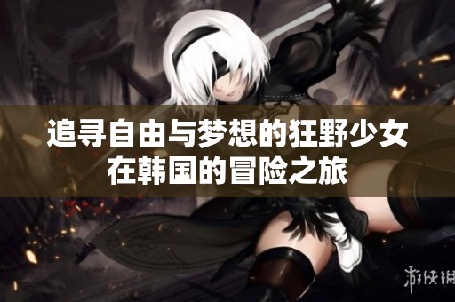 追寻自由与梦想的狂野少女在韩国的冒险之旅