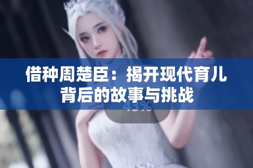 借种周楚臣：揭开现代育儿背后的故事与挑战