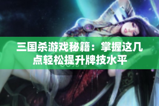 三国杀游戏秘籍：掌握这几点轻松提升牌技水平