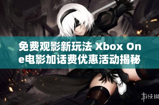 免费观影新玩法 Xbox One电影加话费优惠活动揭秘