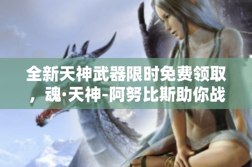 全新天神武器限时免费领取，魂·天神-阿努比斯助你战胜敌人！