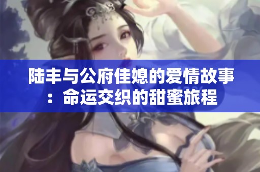 陆丰与公府佳媳的爱情故事：命运交织的甜蜜旅程