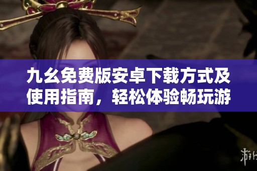 九幺免费版安卓下载方式及使用指南，轻松体验畅玩游戏