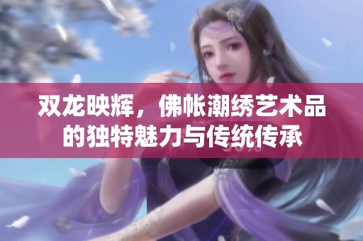 双龙映辉，佛帐潮绣艺术品的独特魅力与传统传承