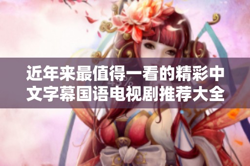 近年来最值得一看的精彩中文字幕国语电视剧推荐大全