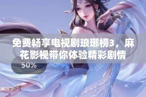 免费畅享电视剧琅琊榜3，麻花影视带你体验精彩剧情