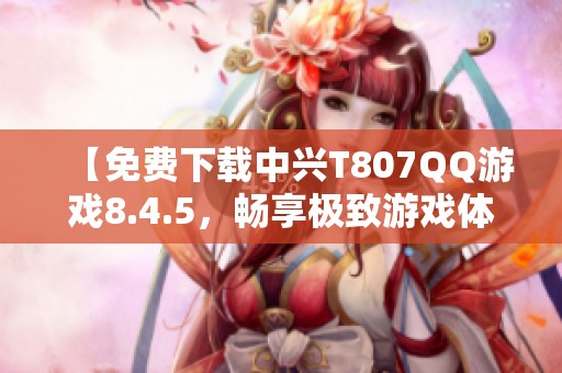 【免费下载中兴T807QQ游戏8.4.5，畅享极致游戏体验】